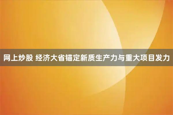 网上炒股 经济大省锚定新质生产力与重大项目发力
