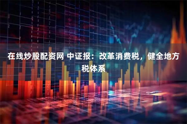在线炒股配资网 中证报：改革消费税，健全地方税体系