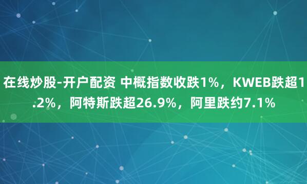 在线炒股-开户配资 中概指数收跌1%，KWEB跌超1.2%，阿特斯跌超26.9%，阿里跌约7.1%