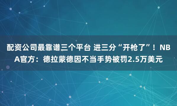 配资公司最靠谱三个平台 进三分“开枪了”！NBA官方：德拉蒙德因不当手势被罚2.5万美元