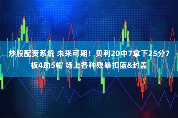 炒股配资系统 未来可期！贝利20中7拿下25分7板4助5帽 场上各种残暴扣篮&封盖