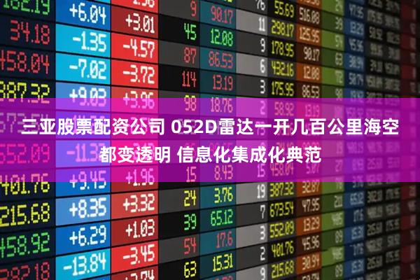 三亚股票配资公司 052D雷达一开几百公里海空都变透明 信息化集成化典范