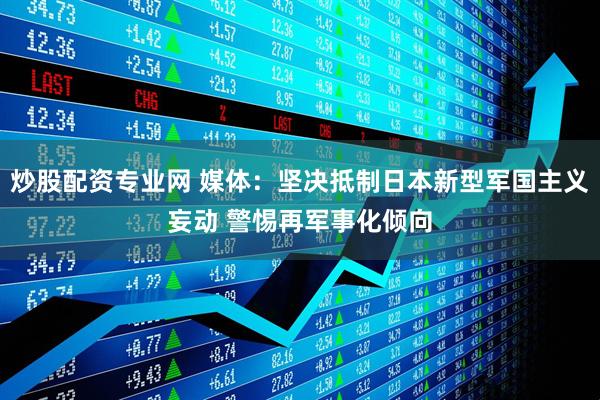 炒股配资专业网 媒体：坚决抵制日本新型军国主义妄动 警惕再军事化倾向