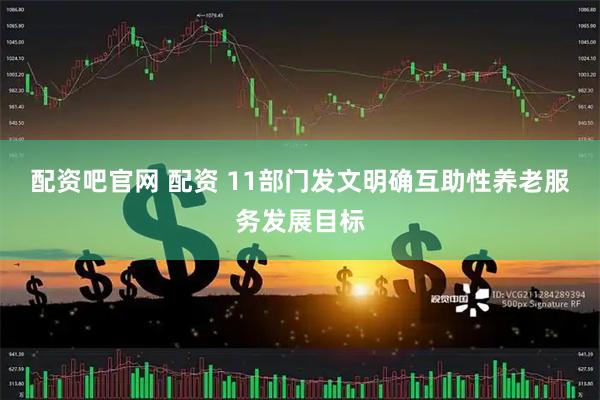 配资吧官网 配资 11部门发文明确互助性养老服务发展目标