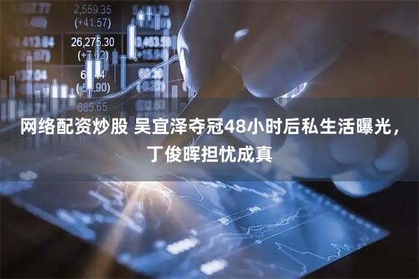 网络配资炒股 吴宜泽夺冠48小时后私生活曝光，丁俊晖担忧成真
