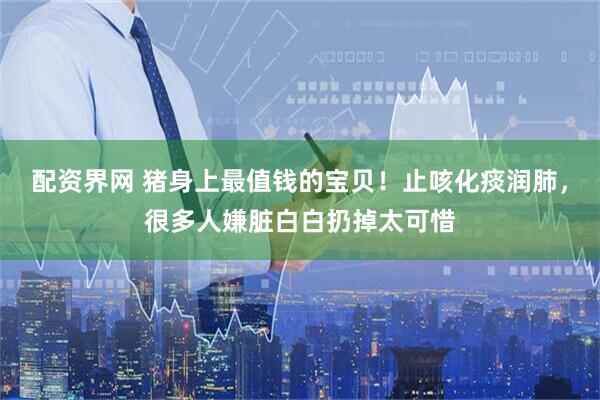 配资界网 猪身上最值钱的宝贝！止咳化痰润肺，很多人嫌脏白白扔掉太可惜