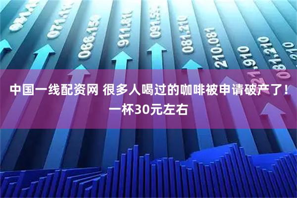 中国一线配资网 很多人喝过的咖啡被申请破产了！一杯30元左右