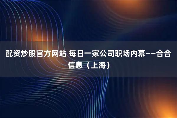 配资炒股官方网站 每日一家公司职场内幕——合合信息（上海）