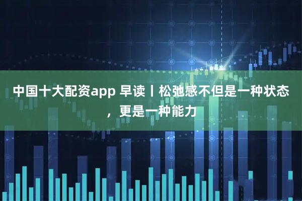 中国十大配资app 早读丨松弛感不但是一种状态，更是一种能力