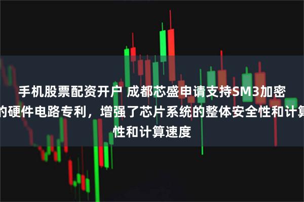 手机股票配资开户 成都芯盛申请支持SM3加密功能的硬件电路专利，增强了芯片系统的整体安全性和计算速度