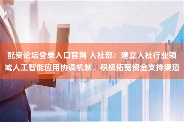配资论坛登录入口官网 人社部：建立人社行业领域人工智能应用协调机制，积极拓宽资金支持渠道