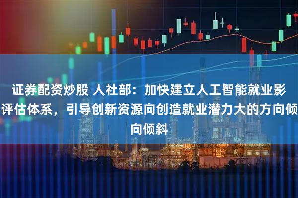 证券配资炒股 人社部：加快建立人工智能就业影响评估体系，引导创新资源向创造就业潜力大的方向倾斜