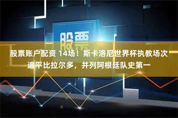 股票账户配资 14场！斯卡洛尼世界杯执教场次追平比拉尔多，并列阿根廷队史第一