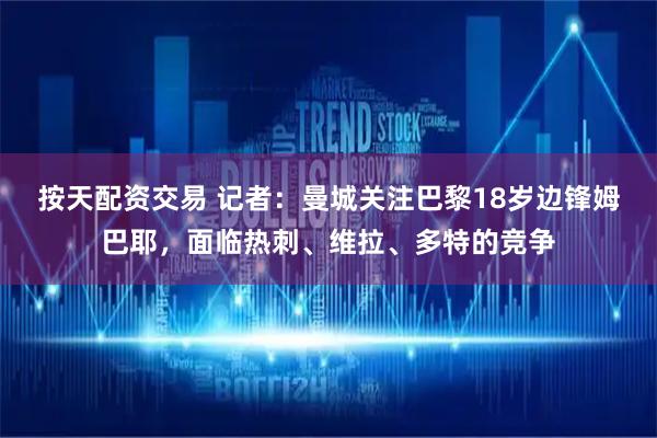 按天配资交易 记者：曼城关注巴黎18岁边锋姆巴耶，面临热刺、维拉、多特的竞争