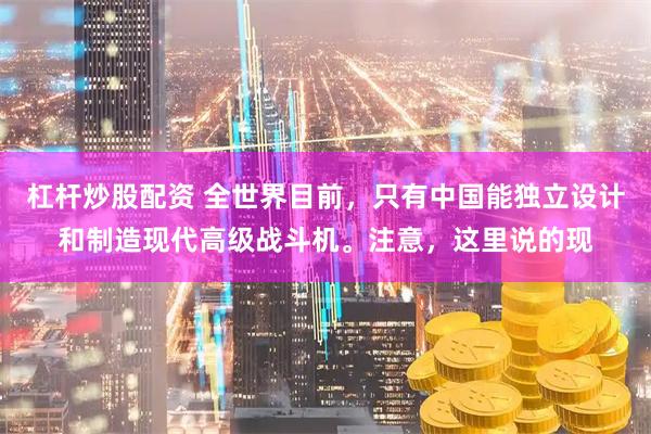 杠杆炒股配资 全世界目前，只有中国能独立设计和制造现代高级战斗机。注意，这里说的现