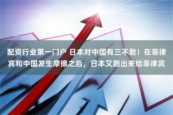 配资行业第一门户 日本对中国有三不敢！在菲律宾和中国发生摩擦之后，日本又跑出来给菲律宾