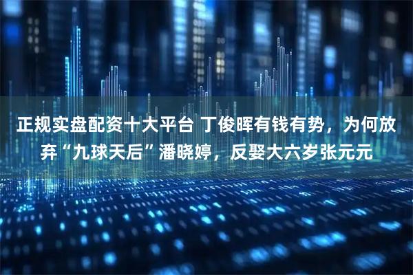 正规实盘配资十大平台 丁俊晖有钱有势，为何放弃“九球天后”潘晓婷，反娶大六岁张元元