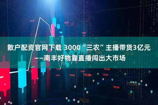 散户配资官网下载 3000“三农”主播带货3亿元 ——南丰好物靠直播闯出大市场