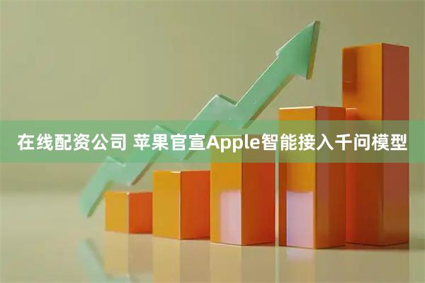 在线配资公司 苹果官宣Apple智能接入千问模型