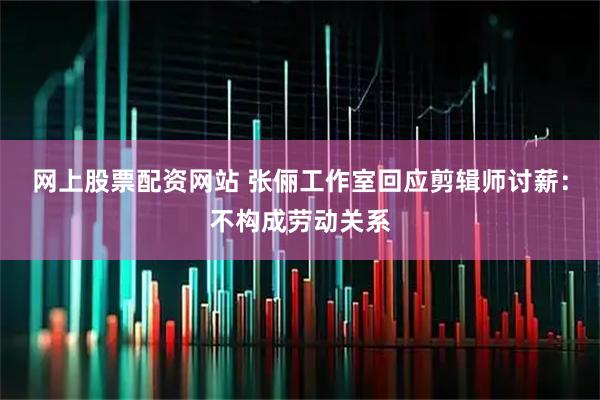 网上股票配资网站 张俪工作室回应剪辑师讨薪：不构成劳动关系