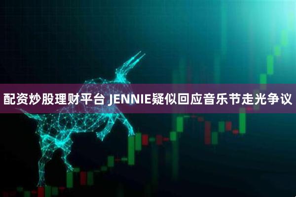 配资炒股理财平台 JENNIE疑似回应音乐节走光争议
