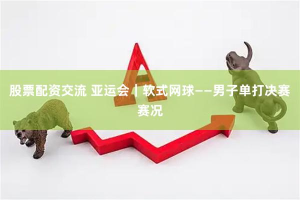股票配资交流 亚运会｜软式网球——男子单打决赛赛况