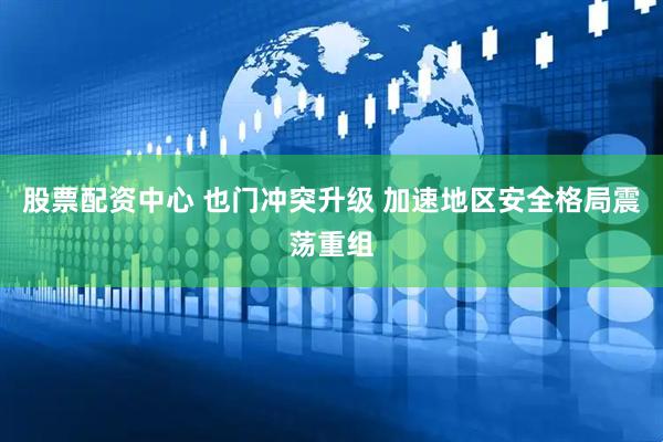股票配资中心 也门冲突升级 加速地区安全格局震荡重组
