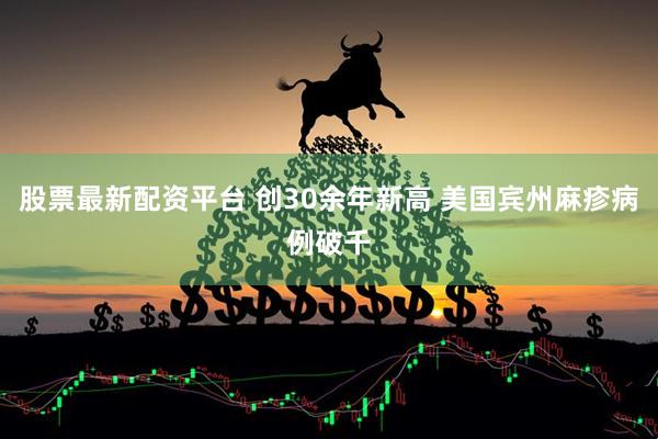 股票最新配资平台 创30余年新高 美国宾州麻疹病例破千