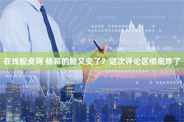 在线配资网 杨幂的脸又变了？这次评论区彻底炸了